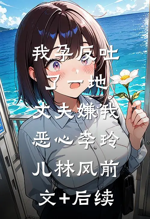 我孕反吐了一地，丈夫嫌我恶心李玲儿林风前文+后续