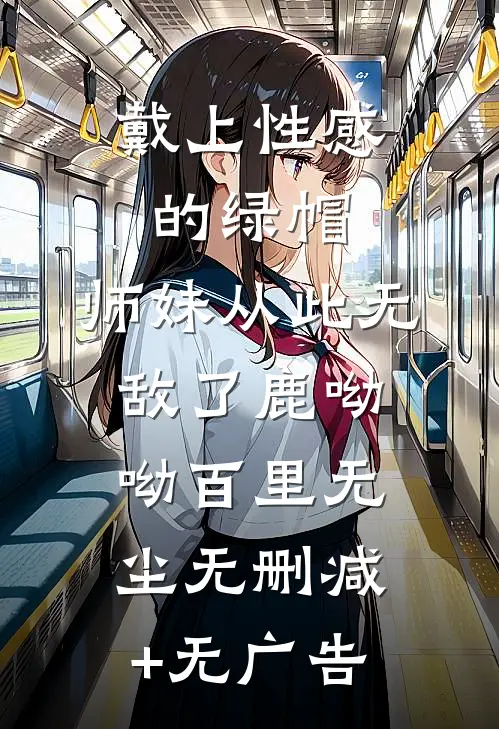 戴上性感的绿帽，师妹从此无敌了鹿呦呦百里无尘无删减+无广告