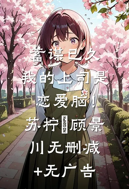 蓄谋已久，我的上司是恋爱脑！苏柠玥顾景川无删减+无广告