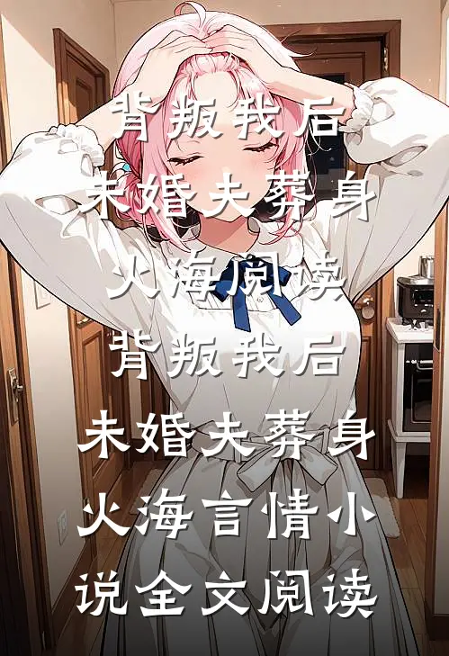 背叛我后，未婚夫葬身火海阅读_背叛我后，未婚夫葬身火海言情小说全文阅读
