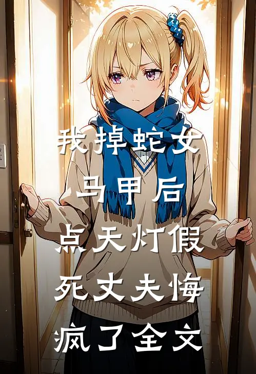 我掉蛇女马甲后，点天灯假死丈夫悔疯了全文