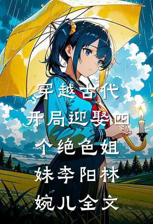 穿越古代：开局迎娶四个绝色姐妹李阳林婉儿全文