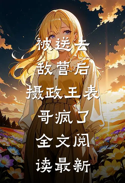 被送去敌营后，摄政王表哥疯了全文阅读最新