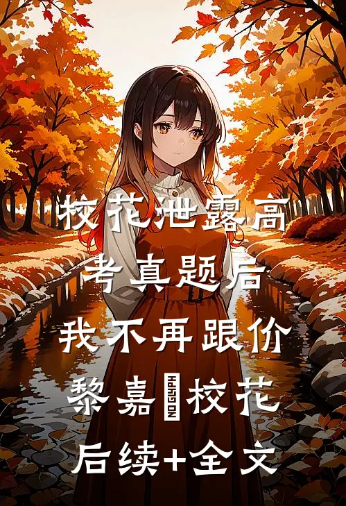 校花泄露高考真题后，我不再跟价黎嘉玥校花后续+全文