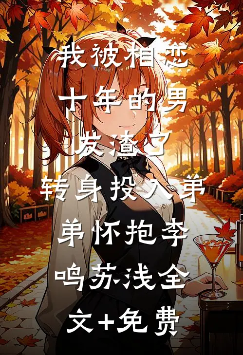 我被相恋十年的男友渣了，转身投入弟弟怀抱李鸣苏浅全文+免费