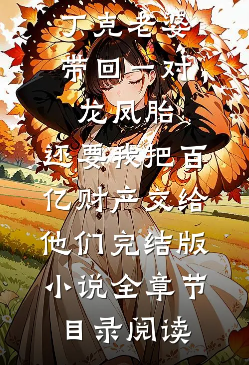 丁克老婆带回一对龙凤胎，还要我把百亿财产交给他们完结版小说全章节目录阅读