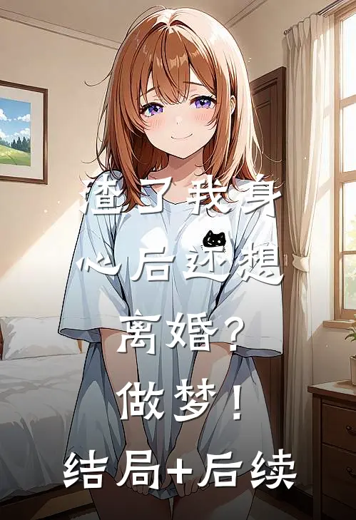 渣了我身心后还想离婚？做梦！结局+后续