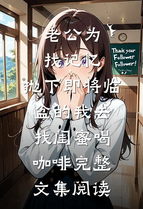 老公为找记忆，抛下即将临盆的我去找闺蜜喝咖啡完整文集阅读