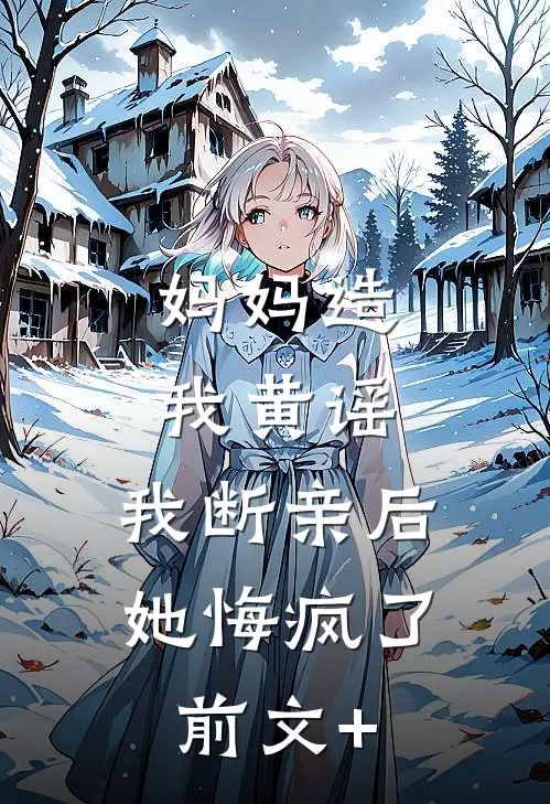 妈妈造我黄谣，我断亲后她悔疯了前文+