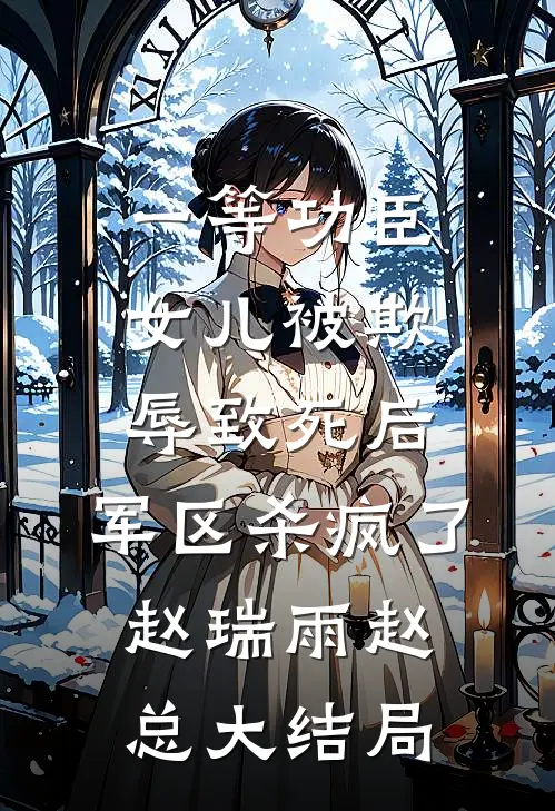 一等功臣女儿被欺辱致死后，军区杀疯了赵瑞雨赵总大结局