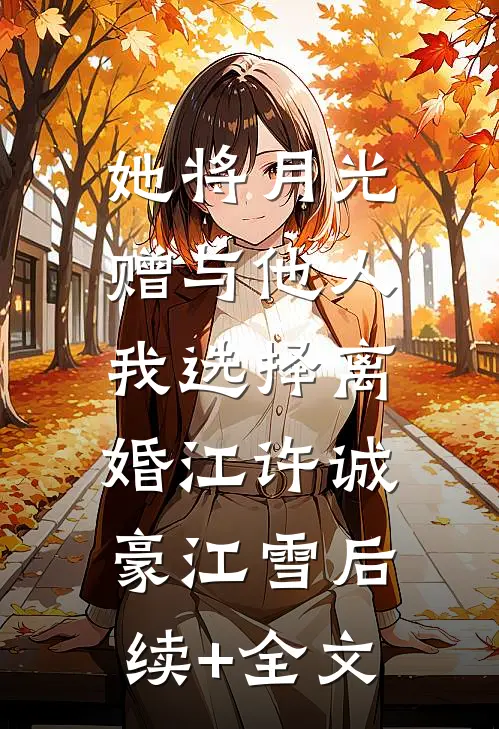 她将月光赠与他人，我选择离婚江许诚豪江雪后续+全文