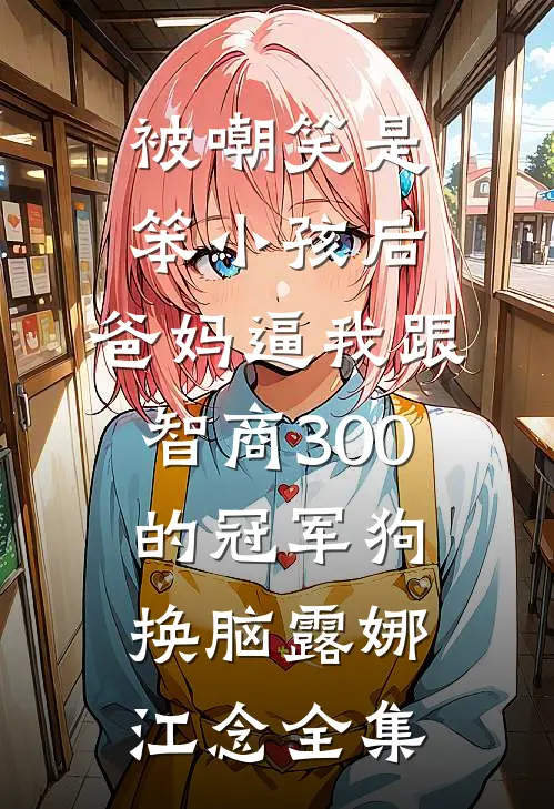被嘲笑是笨小孩后，爸妈逼我跟智商300的冠军狗换脑露娜江念全集