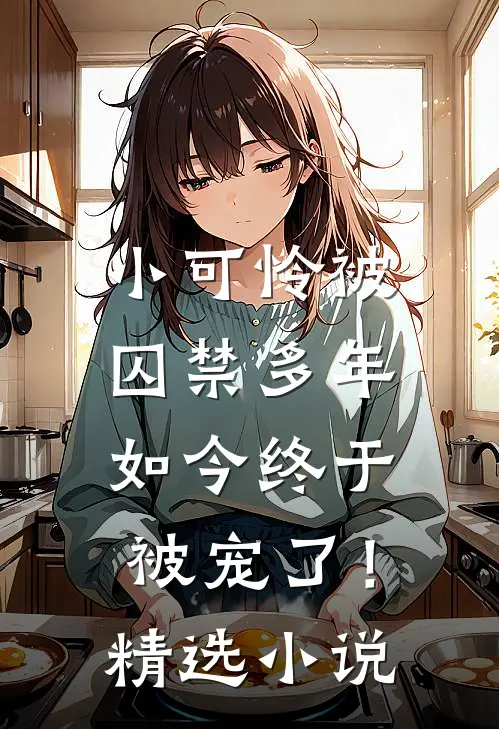 小可怜被囚禁多年，如今终于被宠了！精选小说