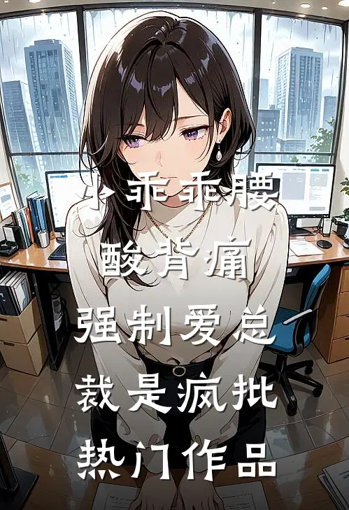小乖乖腰酸背痛，强制爱总裁是疯批热门作品