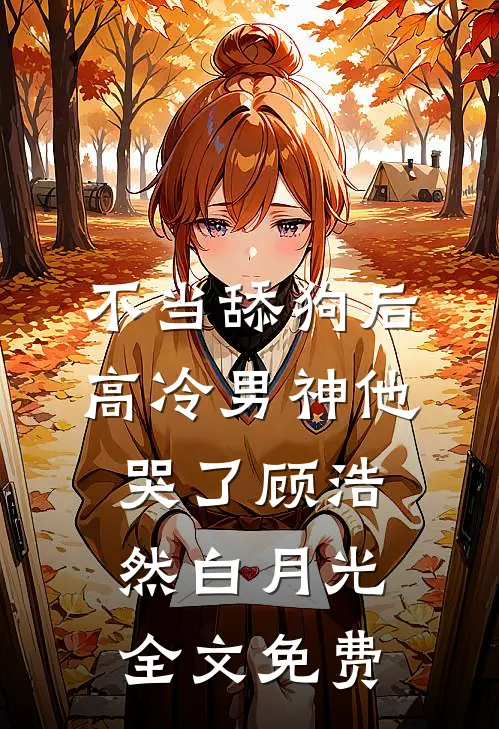 不当舔狗后，高冷男神他哭了顾浩然白月光全文免费