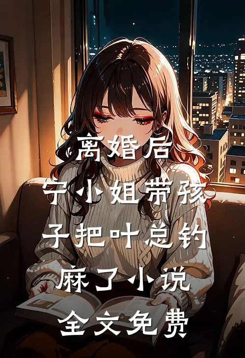 离婚后，宁小姐带孩子把叶总钓麻了小说全文免费