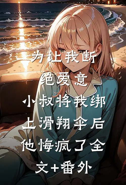 为让我断绝爱意，小叔将我绑上滑翔伞后，他悔疯了全文+番外