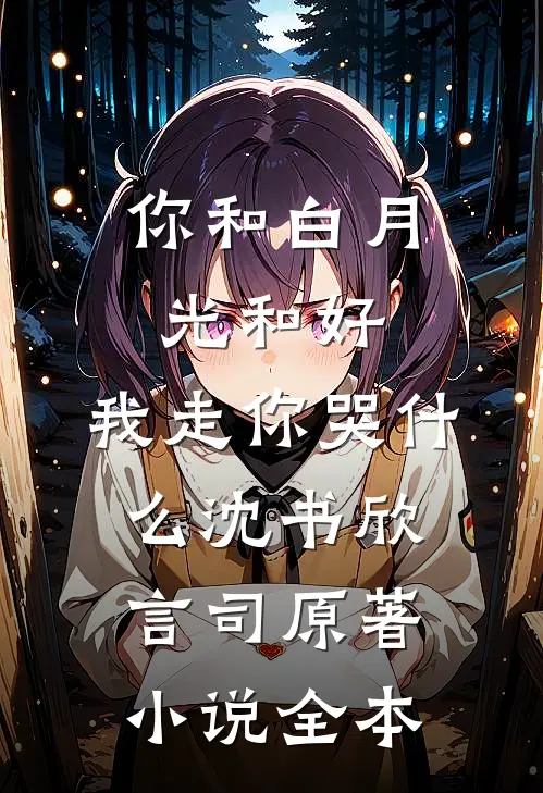 你和白月光和好，我走你哭什么沈书欣言司原著小说全本