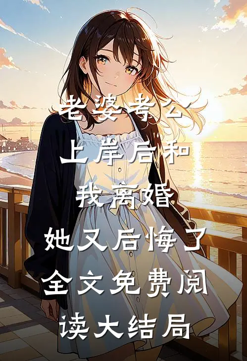 老婆考公上岸后和我离婚，她又后悔了全文免费阅读大结局