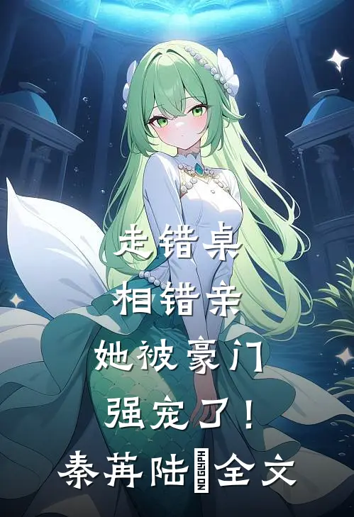 走错桌，相错亲，她被豪门强宠了！秦苒陆陞全文
