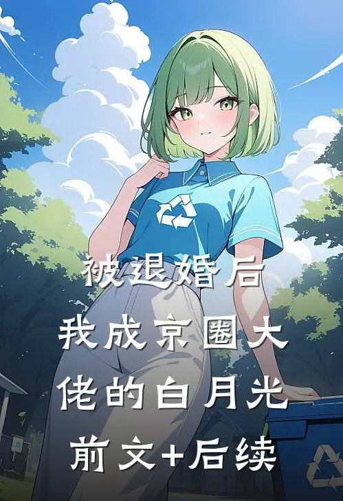 被退婚后，我成京圈大佬的白月光前文+后续
