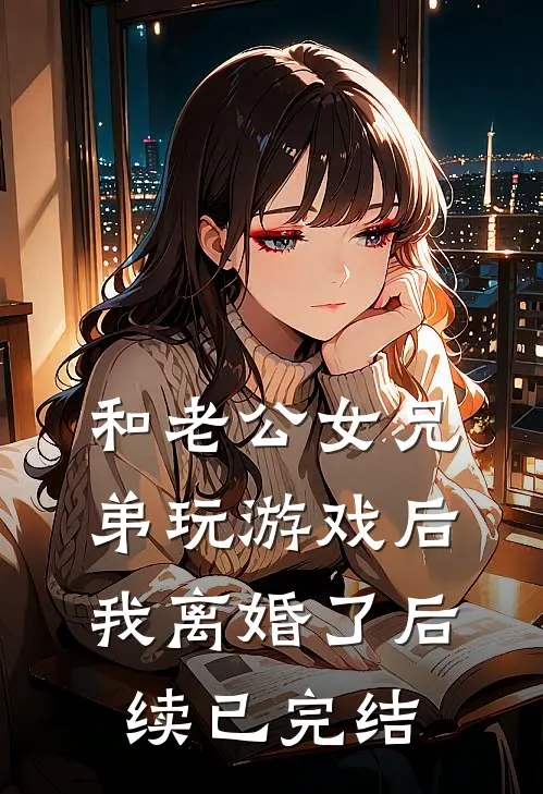 和老公女兄弟玩游戏后，我离婚了后续已完结