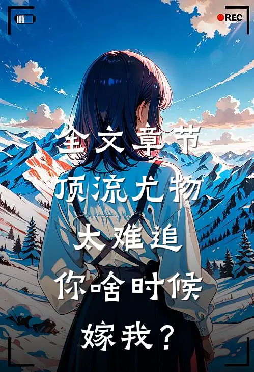 全文章节顶流尤物太难追：你啥时候嫁我？