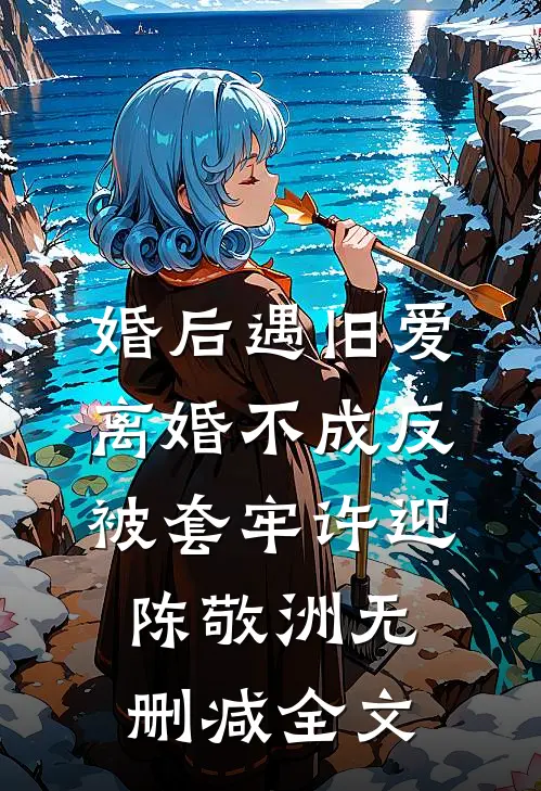 婚后遇旧爱，离婚不成反被套牢许迎陈敬洲无删减全文