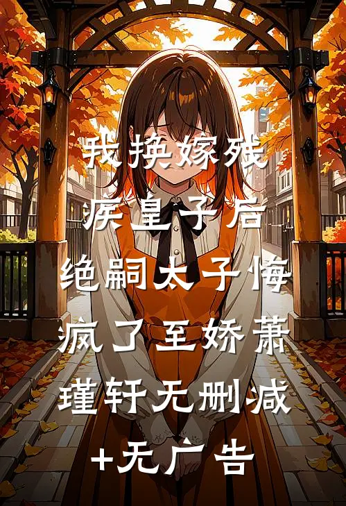 我换嫁残疾皇子后，绝嗣太子悔疯了至娇萧瑾轩无删减+无广告