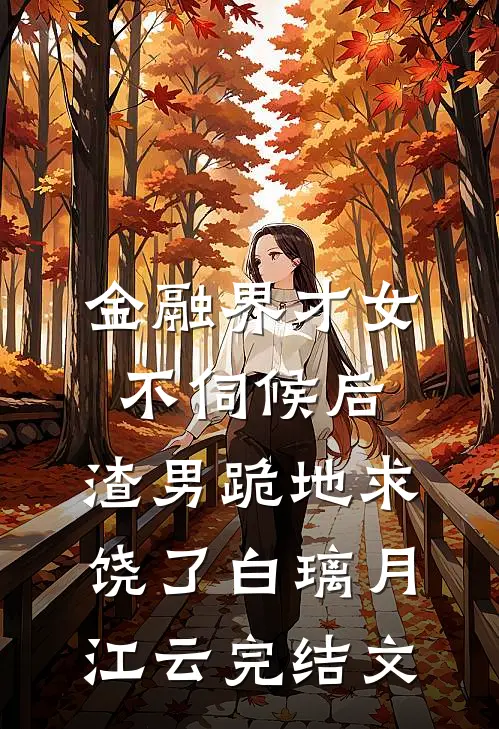 金融界才女不伺候后，渣男跪地求饶了白璃月江云完结文