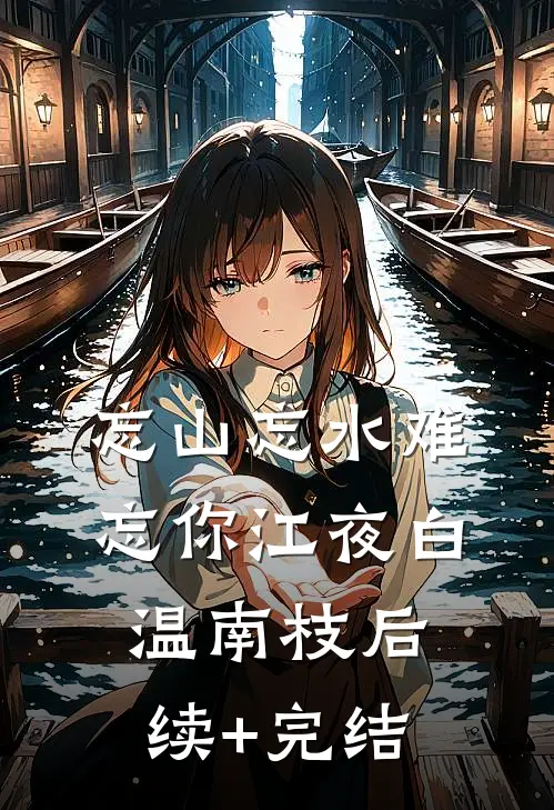 忘山忘水难忘你江夜白温南枝后续+完结