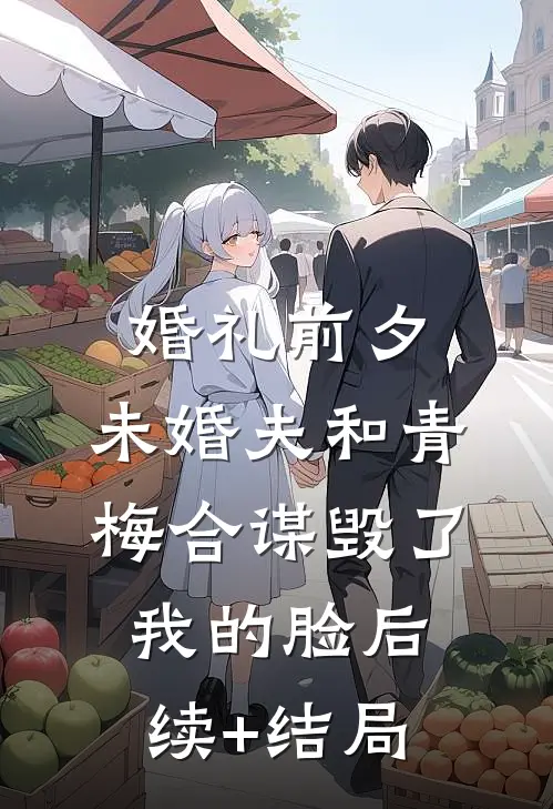 婚礼前夕，未婚夫和青梅合谋毁了我的脸后续+结局