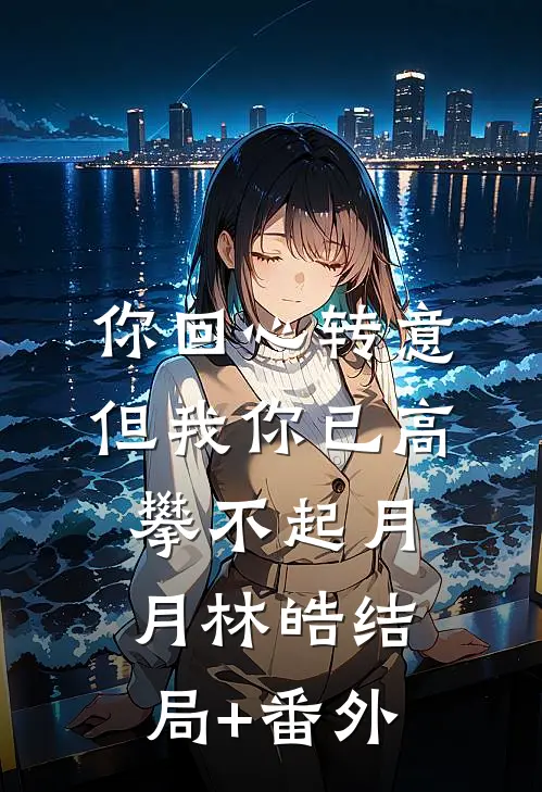 你回心转意，但我你已高攀不起月月林皓结局+番外