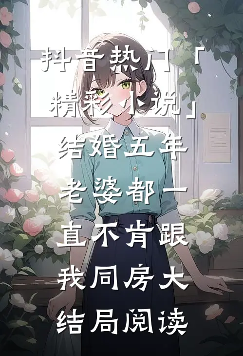 抖音热门「精彩小说」结婚五年，老婆都一直不肯跟我同房大结局阅读