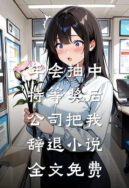 年会抽中特等奖后，公司把我辞退小说全文免费