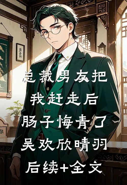 总裁男友把我赶走后，肠子悔青了吴欢欣晴羽后续+全文