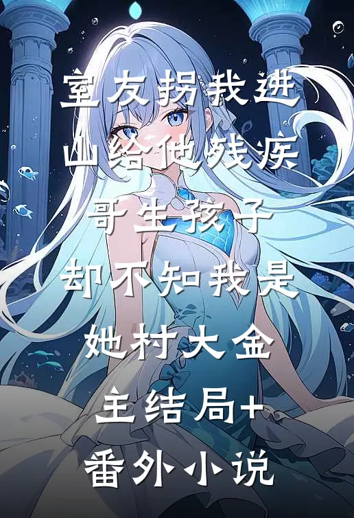 室友拐我进山给他残疾哥生孩子，却不知我是她村大金主结局+番外小说