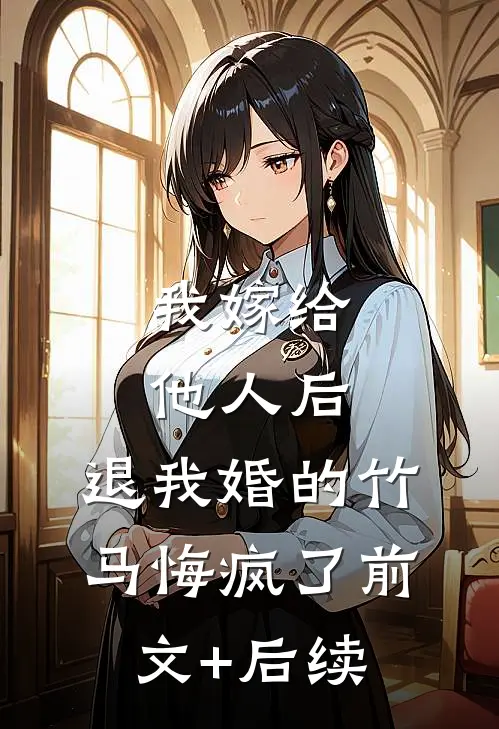 我嫁给他人后，退我婚的竹马悔疯了前文+后续