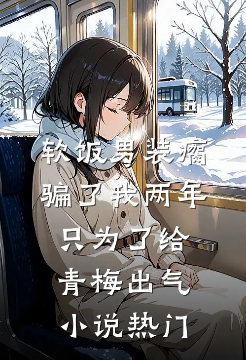软饭男装瘸骗了我两年，只为了给青梅出气小说热门