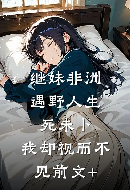 继妹非洲遇野人生死未卜，我却视而不见前文+