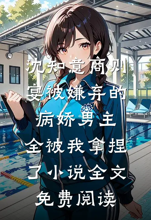 沈知意商则宴被嫌弃的病娇男主，全被我拿捏了小说全文免费阅读