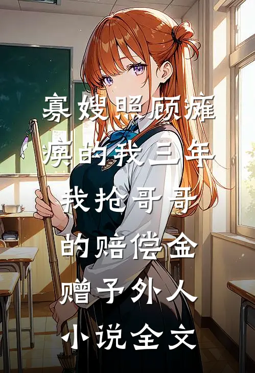 寡嫂照顾瘫痪的我三年，我抢哥哥的赔偿金赠予外人小说全文