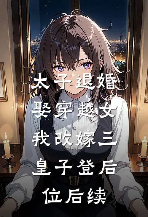 太子退婚娶穿越女，我改嫁三皇子登后位后续