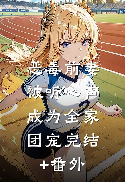 恶毒前妻被听心声，成为全家团宠完结+番外