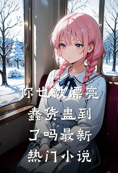 你也被漂亮蠢货蛊到了吗最新热门小说