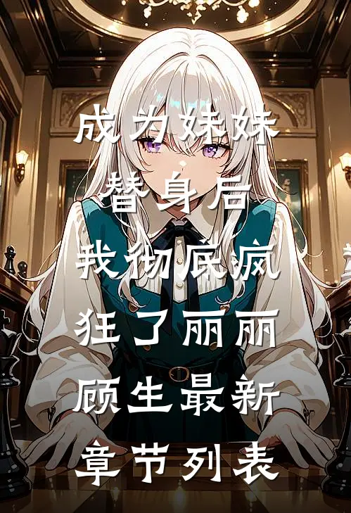 成为妹妹替身后，我彻底疯狂了丽丽顾生最新章节列表