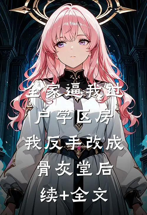 全家逼我过户学区房，我反手改成骨灰堂后续+全文