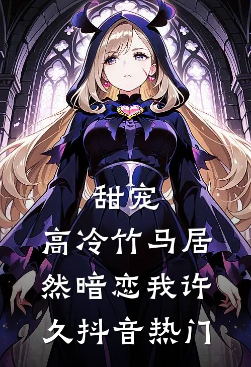 甜宠：高冷竹马居然暗恋我许久抖音热门