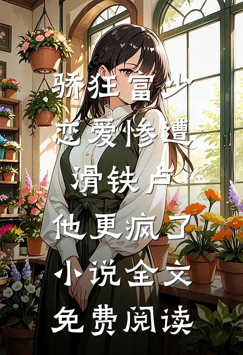 骄狂富少恋爱惨遭滑铁卢，他更疯了小说全文免费阅读