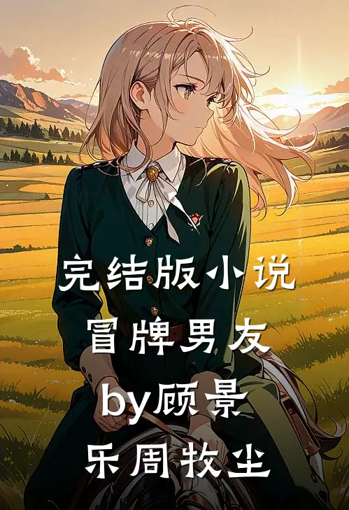 完结版小说冒牌男友by顾景乐周牧尘